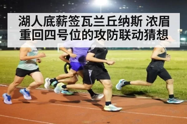 湖人底薪签瓦兰丘纳斯 浓眉重回四号位的攻防联动猜想