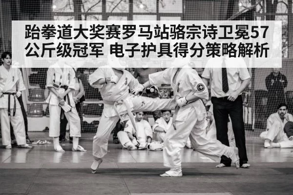跆拳道大奖赛罗马站骆宗诗卫冕57公斤级冠军 电子护具得分策略解析