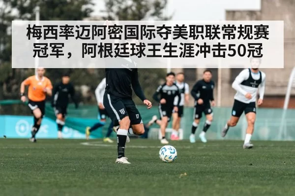 梅西率迈阿密国际夺美职联常规赛冠军，阿根廷球王生涯冲击50冠