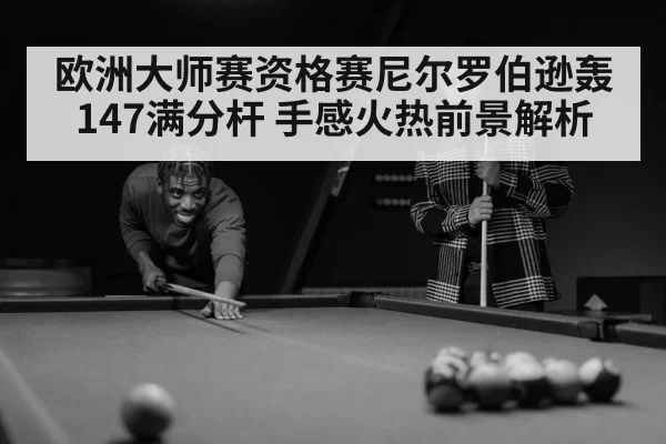 欧洲大师赛资格赛尼尔罗伯逊轰147满分杆 手感火热前景解析