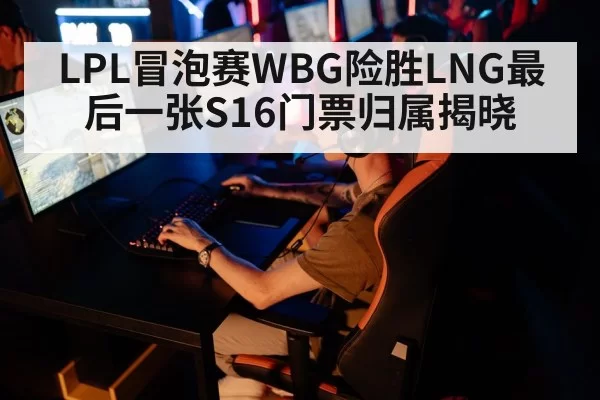 LPL冒泡赛WBG险胜LNG最后一张S16门票归属揭晓
