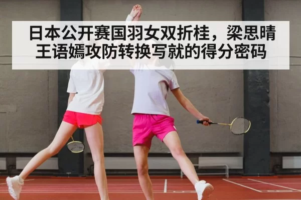日本公开赛国羽女双折桂，梁思晴王语嫣攻防转换写就的得分密码