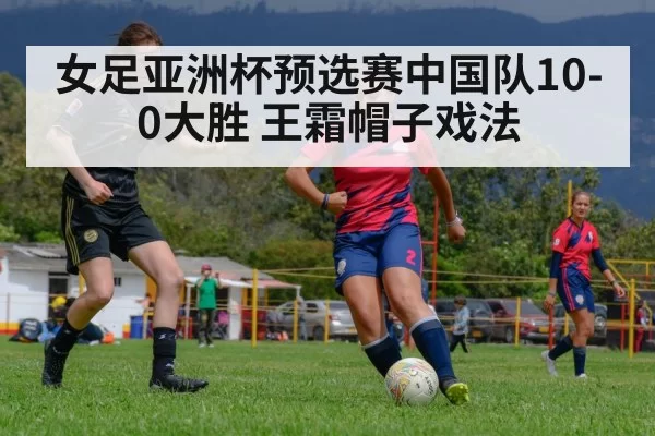 女足亚洲杯预选赛中国队10-0大胜 王霜帽子戏法