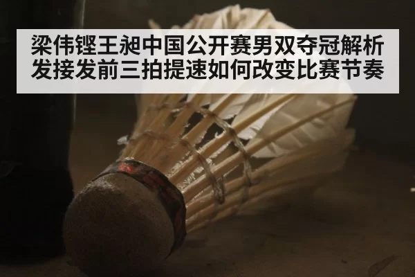 梁伟铿王昶中国公开赛男双夺冠解析 发接发前三拍提速如何改变比赛节奏