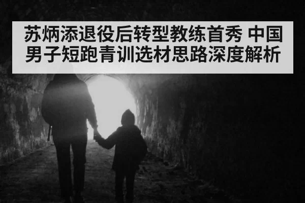 苏炳添退役后转型教练首秀 中国男子短跑青训选材思路深度解析