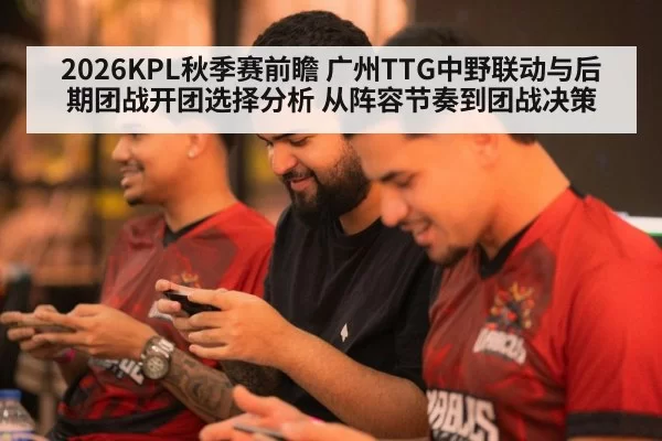 2026KPL秋季赛前瞻 广州TTG中野联动与后期团战开团选择分析 从阵容节奏到团战决策